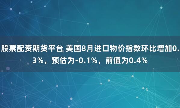 股票配资期货平台 美国8月进口物价指数环比增加0.3%，预估为-0.1%，前值为0.4%