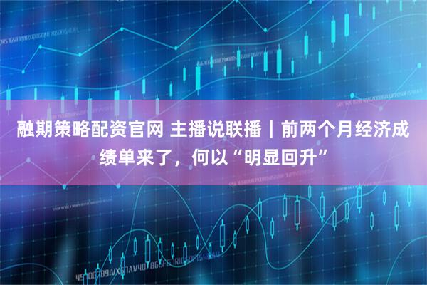 融期策略配资官网 主播说联播｜前两个月经济成绩单来了，何以“明显回升”