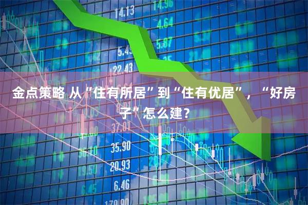 金点策略 从“住有所居”到“住有优居”，“好房子”怎么建？