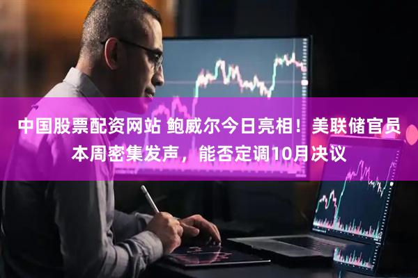 中国股票配资网站 鲍威尔今日亮相！美联储官员本周密集发声，能否定调10月决议