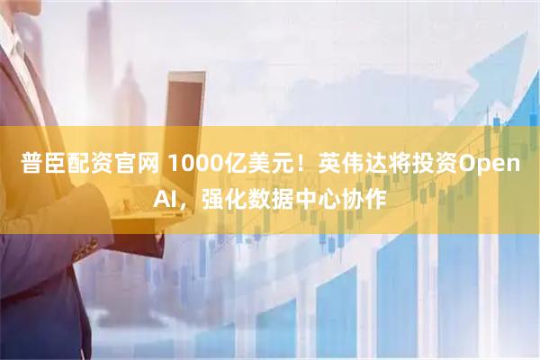 普臣配资官网 1000亿美元！英伟达将投资OpenAI，强化数据中心协作
