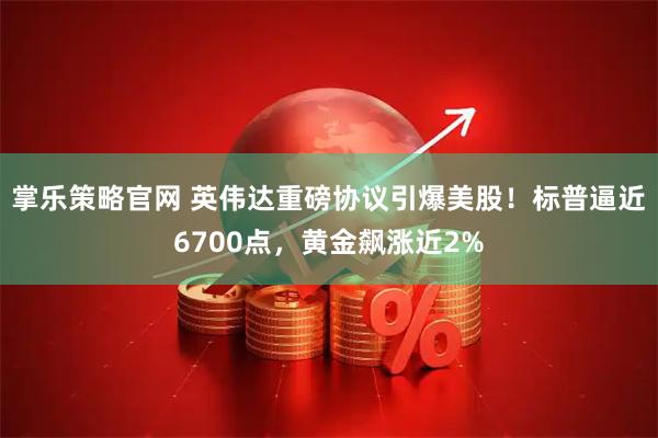 掌乐策略官网 英伟达重磅协议引爆美股！标普逼近6700点，黄金飙涨近2%
