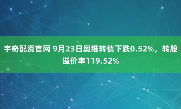 宇奇配资官网 9月23日奥维转债下跌0.52%，转股溢价率119.52%