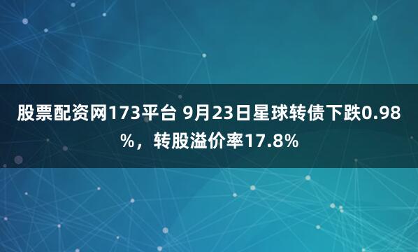 股票配资网173平台 9月23日星球转债下跌0.98%，转股溢价率17.8%