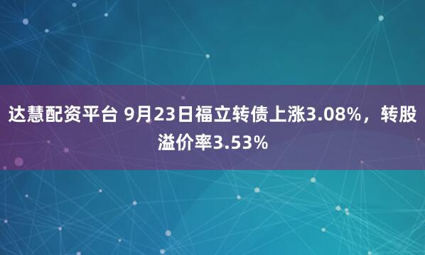 达慧配资平台 9月23日福立转债上涨3.08%，转股溢价率3.53%