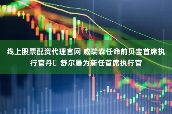 线上股票配资代理官网 威瑞森任命前贝宝首席执行官丹・舒尔曼为新任首席执行官
