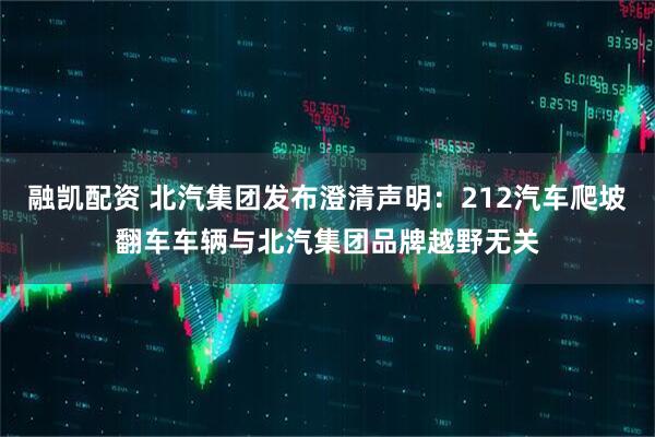 融凯配资 北汽集团发布澄清声明：212汽车爬坡翻车车辆与北汽集团品牌越野无关