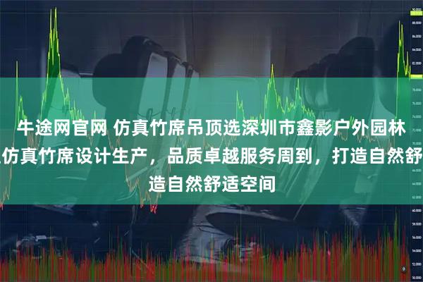 牛途网官网 仿真竹席吊顶选深圳市鑫影户外园林，专注仿真竹席设计生产，品质卓越服务周到，打造自然舒适空间