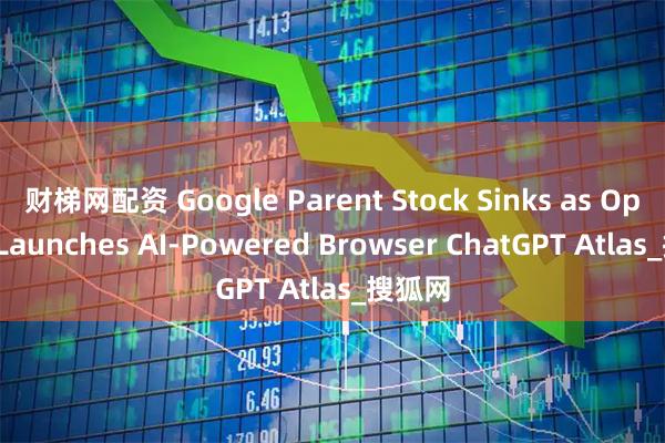 财梯网配资 Google Parent Stock Sinks as OpenAI Launches AI-Powered Browser ChatGPT Atlas_搜狐网