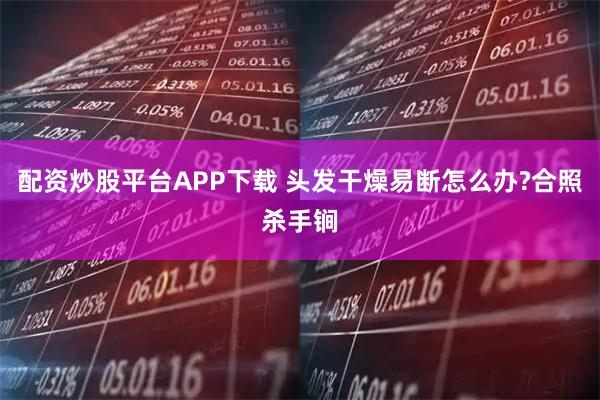 配资炒股平台APP下载 头发干燥易断怎么办?合照杀手锏