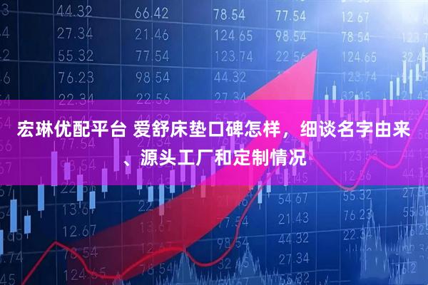 宏琳优配平台 爱舒床垫口碑怎样，细谈名字由来、源头工厂和定制情况