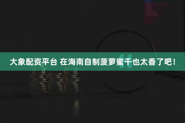 大象配资平台 在海南自制菠萝蜜干也太香了吧！