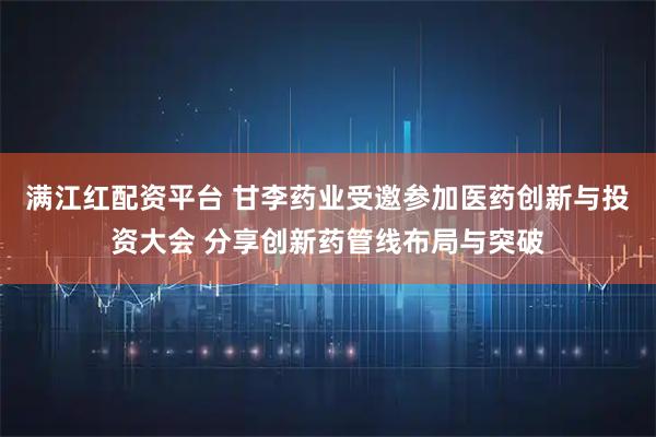 满江红配资平台 甘李药业受邀参加医药创新与投资大会 分享创新药管线布局与突破