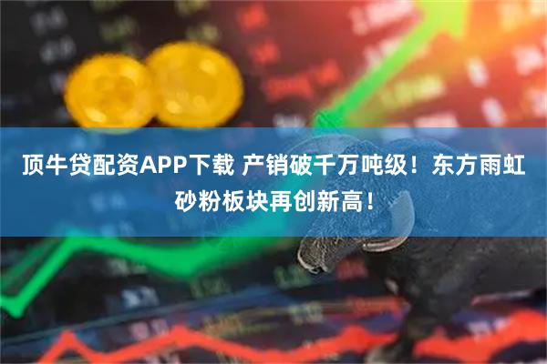 顶牛贷配资APP下载 产销破千万吨级！东方雨虹砂粉板块再创新高！