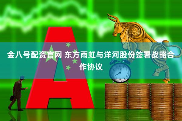 金八号配资官网 东方雨虹与洋河股份签署战略合作协议