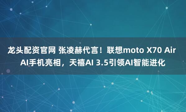 龙头配资官网 张凌赫代言！联想moto X70 Air AI手机亮相，天禧AI 3.5引领AI智能进化