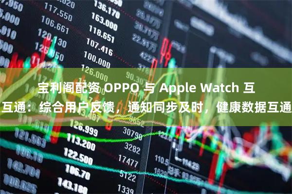 宝利阁配资 OPPO 与 Apple Watch 互联互通：综合用户反馈，通知同步及时，健康数据互通了