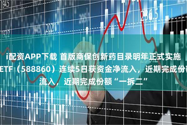 i配资APP下载 首版商保创新药目录明年正式实施，科创医药ETF（588860）连续5日获资金净流入，近期完成份额“一拆二”