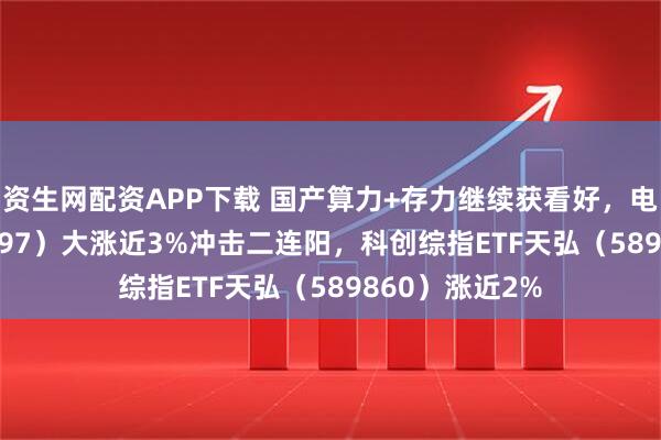 资生网配资APP下载 国产算力+存力继续获看好，电子ETF（159997）大涨近3%冲击二连阳，科创综指ETF天弘（589860）涨近2%