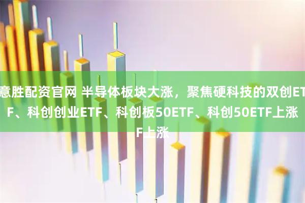 意胜配资官网 半导体板块大涨，聚焦硬科技的双创ETF、科创创业ETF、科创板50ETF、科创50ETF上涨