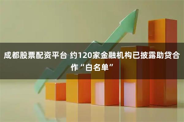成都股票配资平台 约120家金融机构已披露助贷合作“白名单”