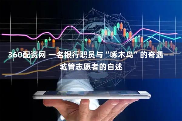 360配资网 一名银行职员与“啄木鸟”的奇遇——城管志愿者的自述