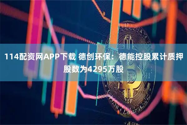114配资网APP下载 德创环保：德能控股累计质押股数为4295万股