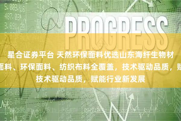 星合证券平台 天然环保面料优选山东海纤生物材料科技，天然面料、环保面料、纺织布料全覆盖，技术驱动品质，赋能行业新发展