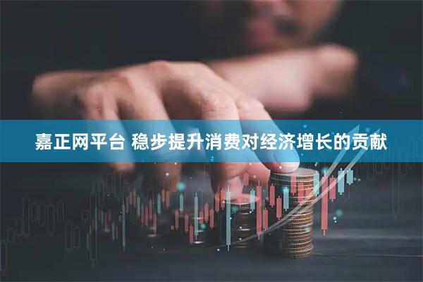 嘉正网平台 稳步提升消费对经济增长的贡献