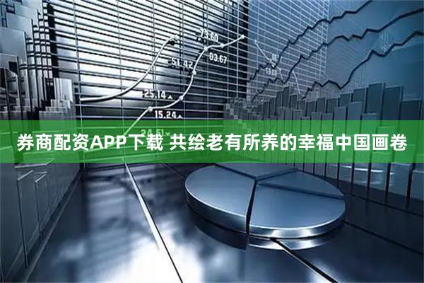 券商配资APP下载 共绘老有所养的幸福中国画卷