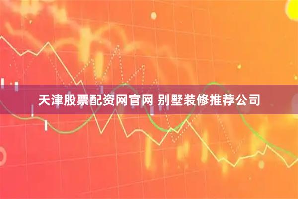 天津股票配资网官网 别墅装修推荐公司