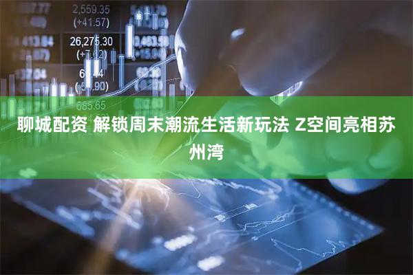 聊城配资 解锁周末潮流生活新玩法 Z空间亮相苏州湾