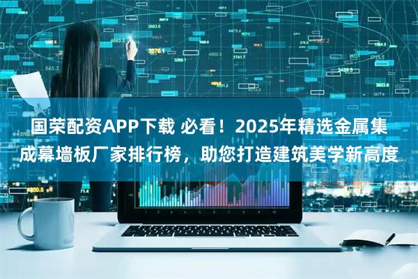 国荣配资APP下载 必看！2025年精选金属集成幕墙板厂家排行榜，助您打造建筑美学新高度