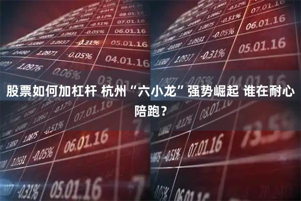 股票如何加杠杆 杭州“六小龙”强势崛起 谁在耐心陪跑？