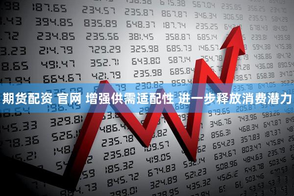 期货配资 官网 增强供需适配性 进一步释放消费潜力
