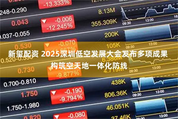 新玺配资 2025深圳低空发展大会发布多项成果 构筑空天地一体化防线