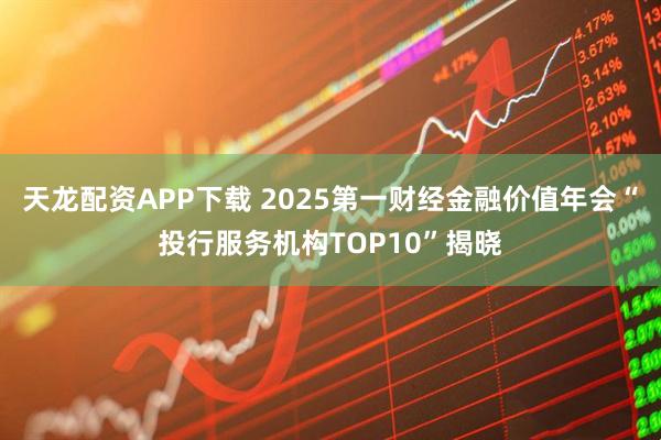 天龙配资APP下载 2025第一财经金融价值年会“投行服务机构TOP10”揭晓