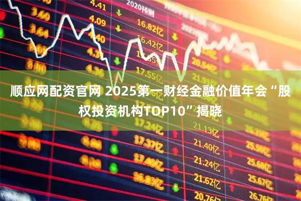 顺应网配资官网 2025第一财经金融价值年会“股权投资机构TOP10”揭晓
