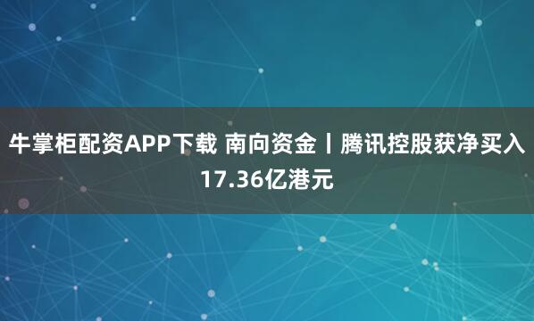 牛掌柜配资APP下载 南向资金丨腾讯控股获净买入17.36亿港元