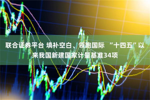 联合证券平台 填补空白、领跑国际  “十四五”以来我国新建国家计量基准34项