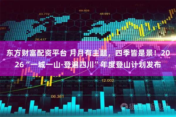 东方财富配资平台 月月有主题，四季皆是景！2026“一城一山·登遍四川”年度登山计划发布