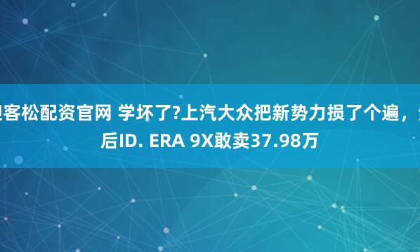 迎客松配资官网 学坏了?上汽大众把新势力损了个遍，然后ID. ERA 9X敢卖37.98万