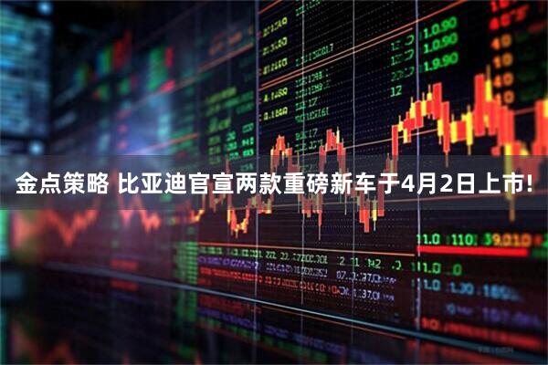 金点策略 比亚迪官宣两款重磅新车于4月2日上市!