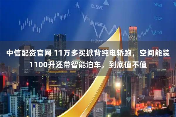 中信配资官网 11万多买掀背纯电轿跑，空间能装1100升还带智能泊车，到底值不值