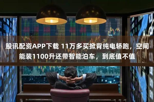 股讯配资APP下载 11万多买掀背纯电轿跑，空间能装1100升还带智能泊车，到底值不值