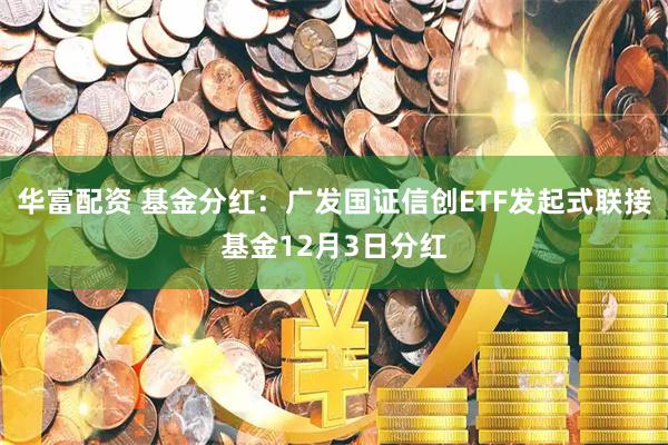 华富配资 基金分红：广发国证信创ETF发起式联接基金12月3日分红