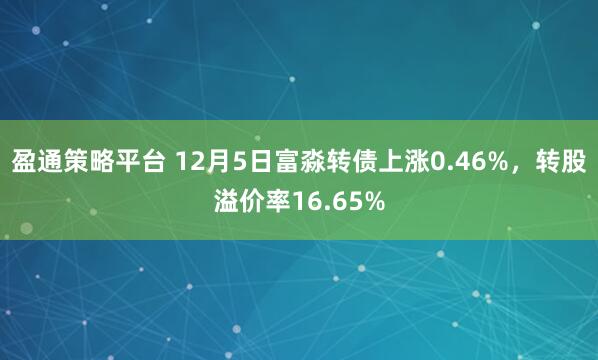 盈通策略平台 12月5日富淼转债上涨0.46%，转股溢价率16.65%