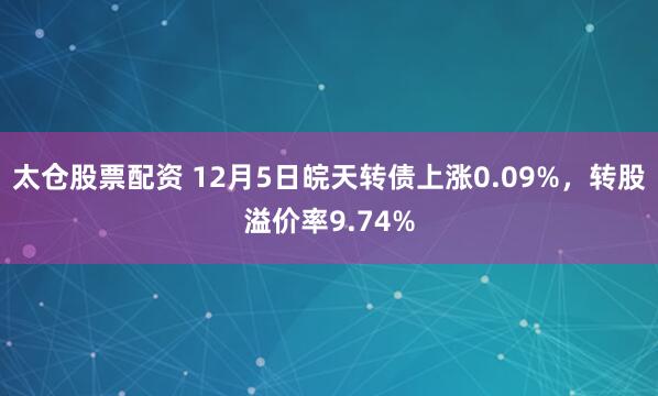 太仓股票配资 12月5日皖天转债上涨0.09%，转股溢价率9.74%