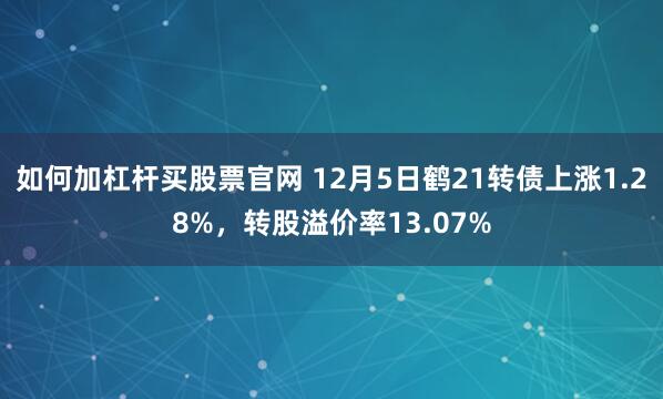 如何加杠杆买股票官网 12月5日鹤21转债上涨1.28%，转股溢价率13.07%