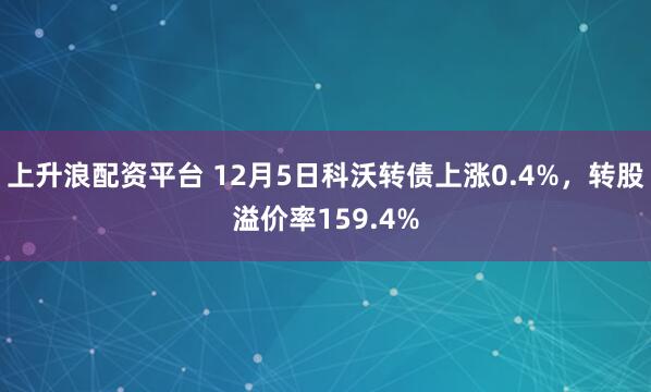 上升浪配资平台 12月5日科沃转债上涨0.4%，转股溢价率159.4%